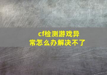 cf检测游戏异常怎么办解决不了