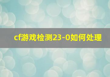 cf游戏检测23-0如何处理