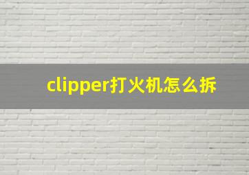 clipper打火机怎么拆