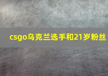 csgo乌克兰选手和21岁粉丝