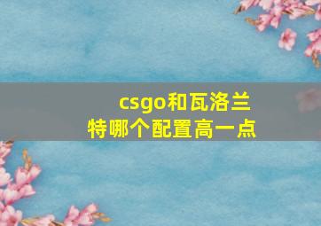 csgo和瓦洛兰特哪个配置高一点