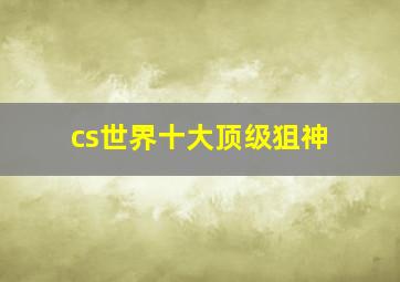 cs世界十大顶级狙神