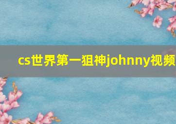 cs世界第一狙神johnny视频