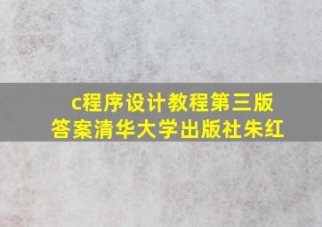 c程序设计教程第三版答案清华大学出版社朱红