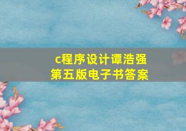 c程序设计谭浩强第五版电子书答案