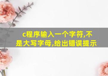 c程序输入一个字符,不是大写字母,给出错误提示