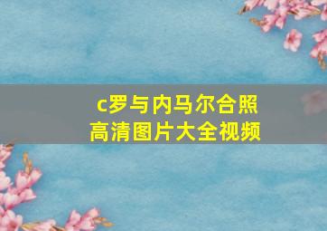 c罗与内马尔合照高清图片大全视频