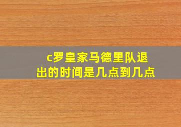 c罗皇家马德里队退出的时间是几点到几点