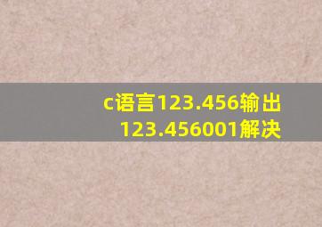 c语言123.456输出123.456001解决