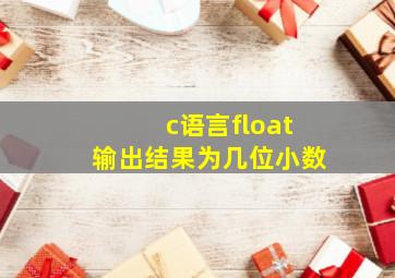 c语言float输出结果为几位小数