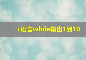 c语言while输出1到10