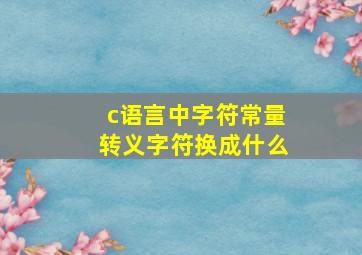 c语言中字符常量转义字符换成什么