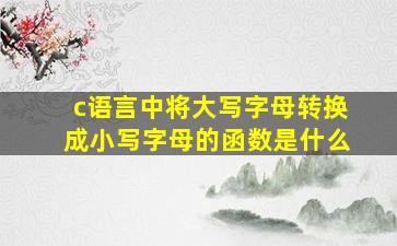 c语言中将大写字母转换成小写字母的函数是什么