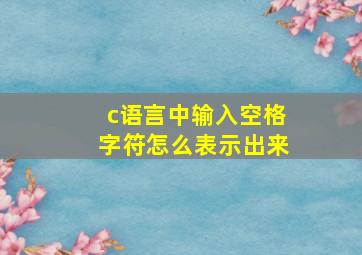 c语言中输入空格字符怎么表示出来