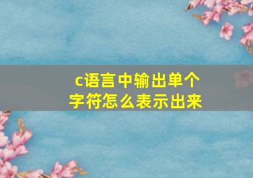 c语言中输出单个字符怎么表示出来