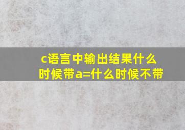 c语言中输出结果什么时候带a=什么时候不带