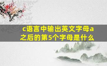 c语言中输出英文字母a之后的第5个字母是什么