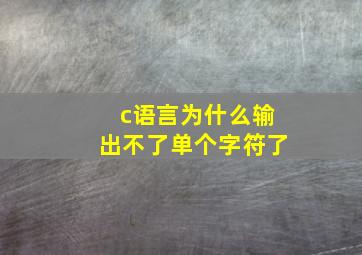 c语言为什么输出不了单个字符了