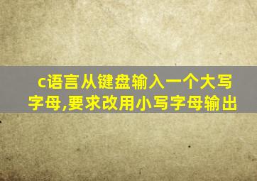 c语言从键盘输入一个大写字母,要求改用小写字母输出