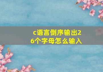 c语言倒序输出26个字母怎么输入