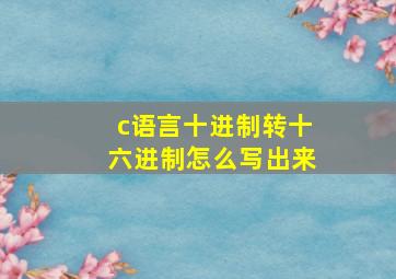 c语言十进制转十六进制怎么写出来