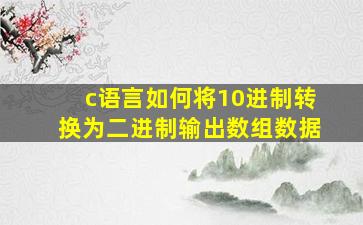 c语言如何将10进制转换为二进制输出数组数据