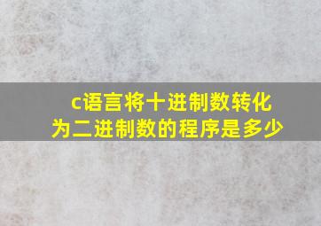 c语言将十进制数转化为二进制数的程序是多少