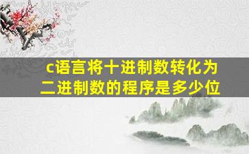 c语言将十进制数转化为二进制数的程序是多少位