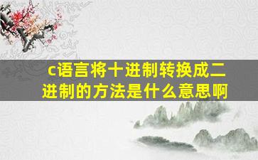 c语言将十进制转换成二进制的方法是什么意思啊