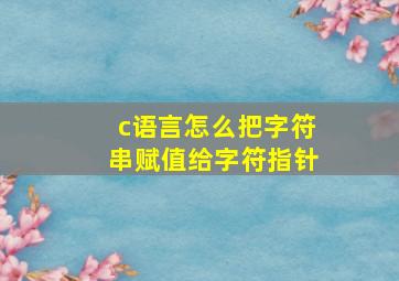 c语言怎么把字符串赋值给字符指针