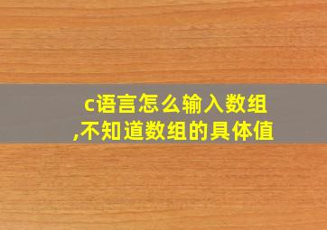 c语言怎么输入数组,不知道数组的具体值