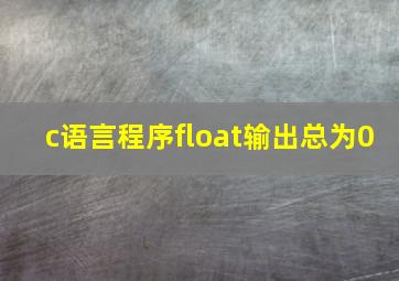 c语言程序float输出总为0