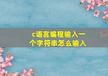 c语言编程输入一个字符串怎么输入