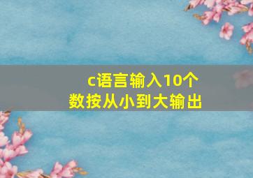 c语言输入10个数按从小到大输出