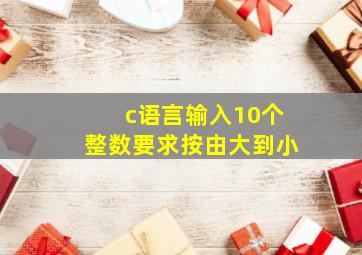 c语言输入10个整数要求按由大到小