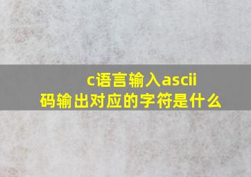 c语言输入ascii码输出对应的字符是什么