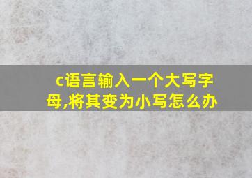 c语言输入一个大写字母,将其变为小写怎么办