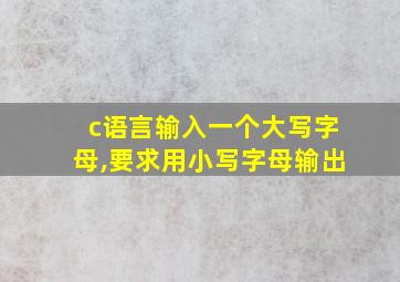 c语言输入一个大写字母,要求用小写字母输出