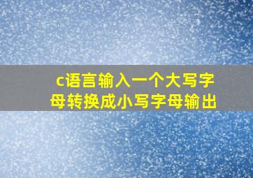 c语言输入一个大写字母转换成小写字母输出