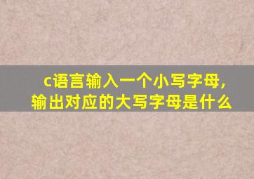 c语言输入一个小写字母,输出对应的大写字母是什么