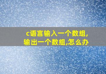 c语言输入一个数组,输出一个数组,怎么办