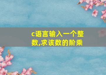 c语言输入一个整数,求该数的阶乘