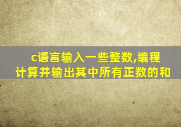 c语言输入一些整数,编程计算并输出其中所有正数的和