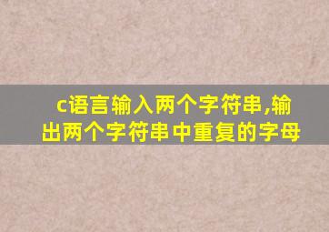 c语言输入两个字符串,输出两个字符串中重复的字母