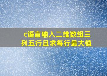 c语言输入二维数组三列五行且求每行最大值