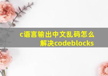 c语言输出中文乱码怎么解决codeblocks