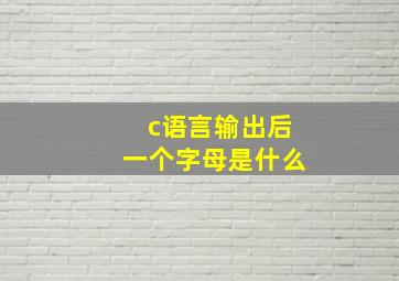 c语言输出后一个字母是什么