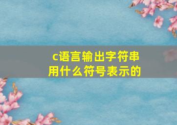 c语言输出字符串用什么符号表示的