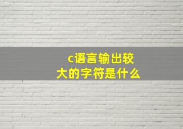 c语言输出较大的字符是什么