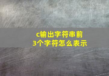 c输出字符串前3个字符怎么表示